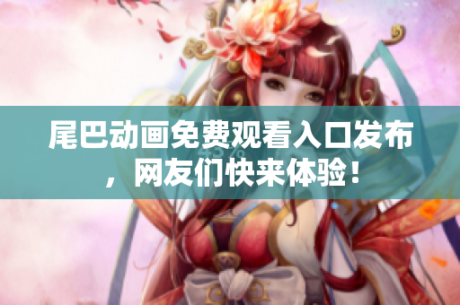 尾巴动画免费观看入口发布，网友们快来体验！