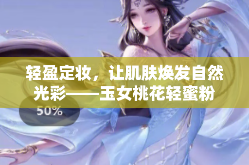 轻盈定妆，让肌肤焕发自然光彩——玉女桃花轻蜜粉