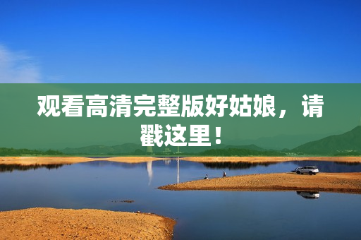 观看高清完整版好姑娘，请戳这里！