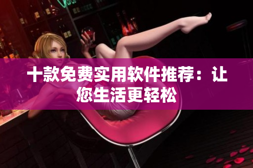 十款免费实用软件推荐：让您生活更轻松