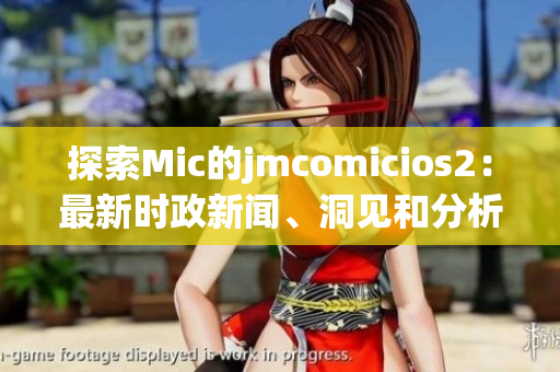 探索Mic的jmcomicios2：最新时政新闻、洞见和分析
