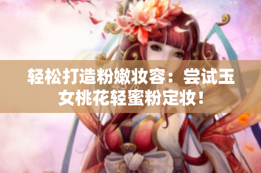 轻松打造粉嫩妆容：尝试玉女桃花轻蜜粉定妆！