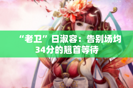 “老卫”日淑容：告别场均34分的翘首等待