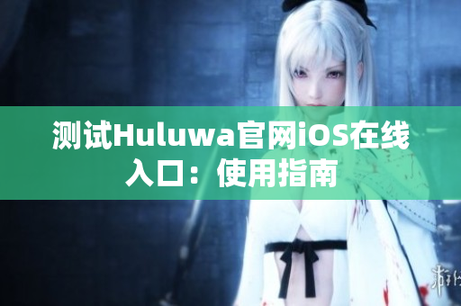 测试Huluwa官网iOS在线入口：使用指南