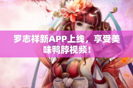 罗志祥新APP上线，享受美味鸭脖视频！