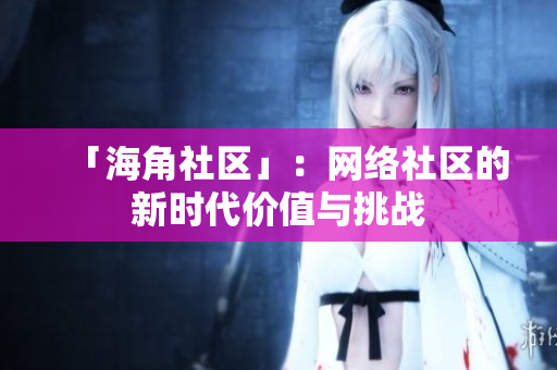 「海角社区」：网络社区的新时代价值与挑战