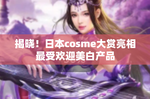 揭晓！日本cosme大赏亮相最受欢迎美白产品