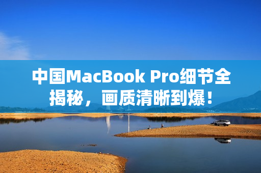 中国MacBook Pro细节全揭秘，画质清晰到爆！