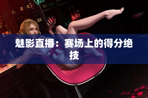 魅影直播：赛场上的得分绝技