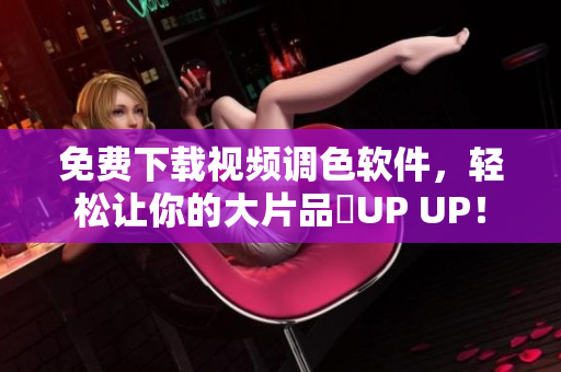 免费下载视频调色软件，轻松让你的大片品質UP UP！