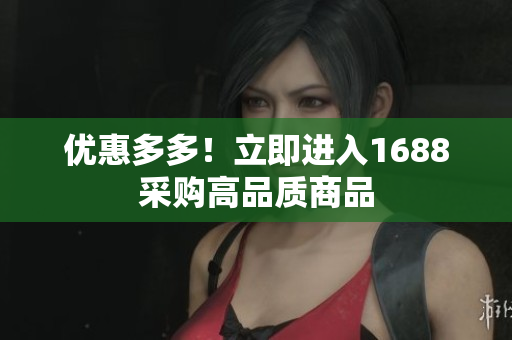 优惠多多！立即进入1688采购高品质商品