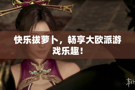 快乐拔萝卜，畅享大欧派游戏乐趣！