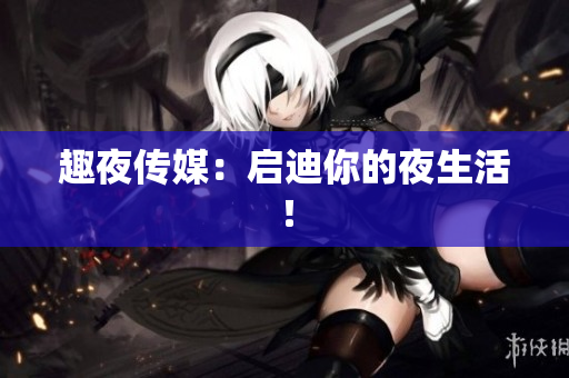 趣夜传媒：启迪你的夜生活！