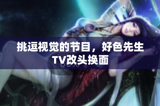 挑逗视觉的节目，好色先生TV改头换面