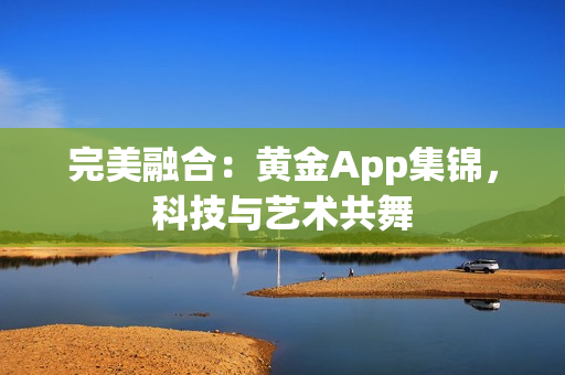 完美融合：黄金App集锦，科技与艺术共舞