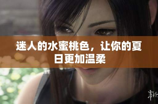 迷人的水蜜桃色，让你的夏日更加温柔