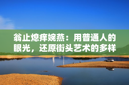 翁止熄痒婉燕：用普通人的眼光，还原街头艺术的多样魅力