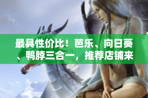 最具性价比！芭乐、向日葵、鸭脖三合一，推荐店铺来啦！