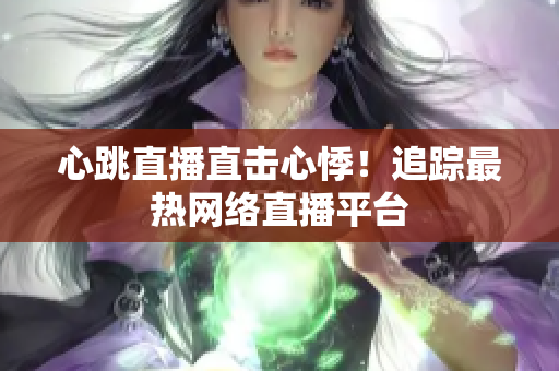 心跳直播直击心悸！追踪最热网络直播平台