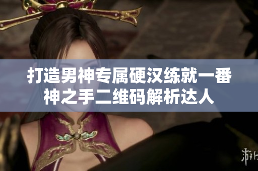 打造男神专属硬汉练就一番神之手二维码解析达人
