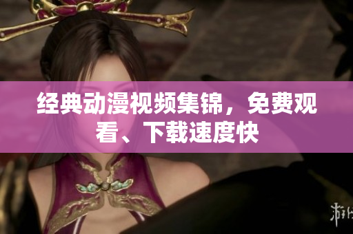 经典动漫视频集锦，免费观看、下载速度快