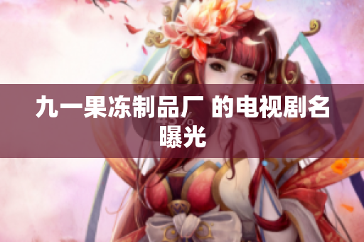九一果冻制品厂 的电视剧名曝光