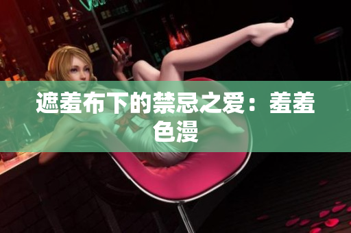 遮羞布下的禁忌之爱：羞羞色漫