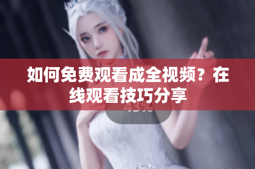 如何免费观看成全视频？在线观看技巧分享
