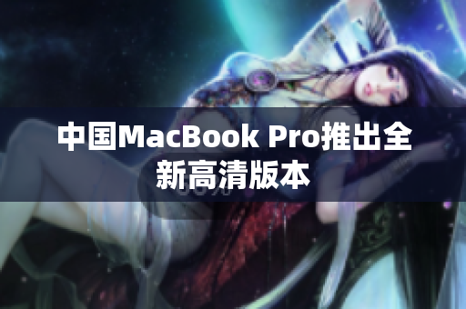 中国MacBook Pro推出全新高清版本