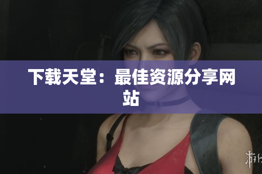 下载天堂：最佳资源分享网站