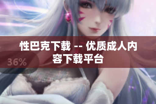 性巴克下载 -- 优质成人内容下载平台