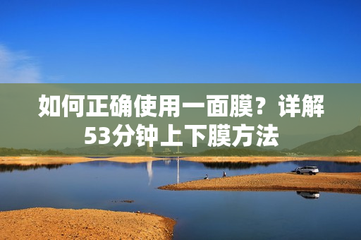如何正确使用一面膜？详解53分钟上下膜方法