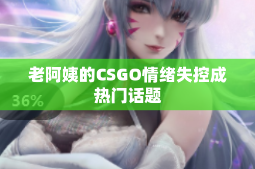 老阿姨的CSGO情绪失控成热门话题