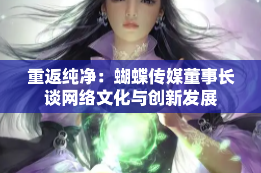 重返纯净：蝴蝶传媒董事长谈网络文化与创新发展