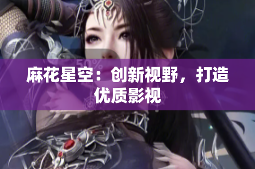 麻花星空：创新视野，打造优质影视
