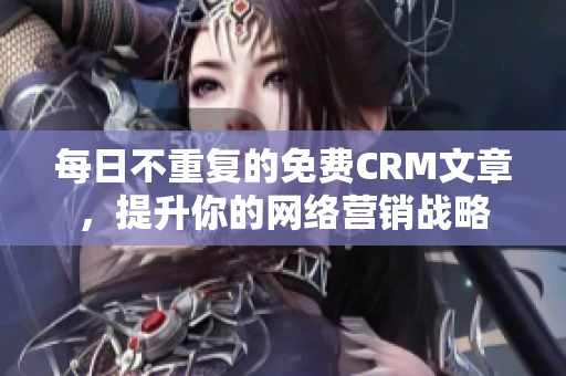 每日不重复的免费CRM文章，提升你的网络营销战略