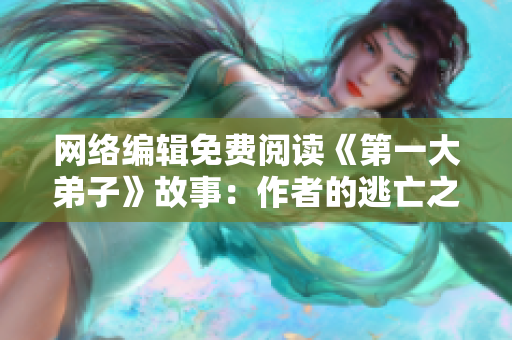 网络编辑免费阅读《第一大弟子》故事：作者的逃亡之旅