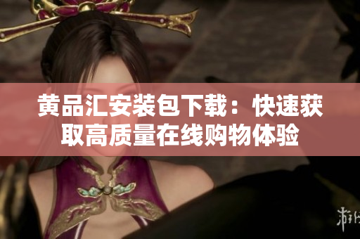 黄品汇安装包下载：快速获取高质量在线购物体验