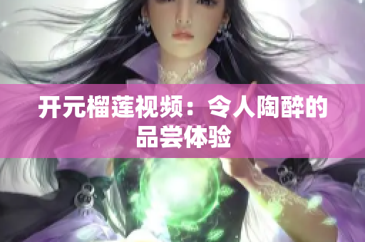 开元榴莲视频：令人陶醉的品尝体验