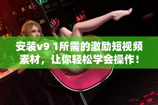 安装v9 1所需的激励短视频素材，让你轻松学会操作！