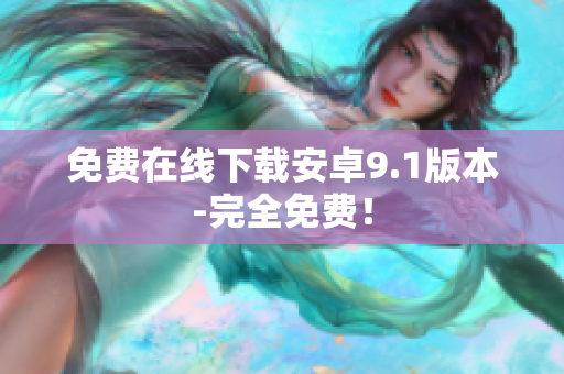 免费在线下载安卓9.1版本-完全免费！