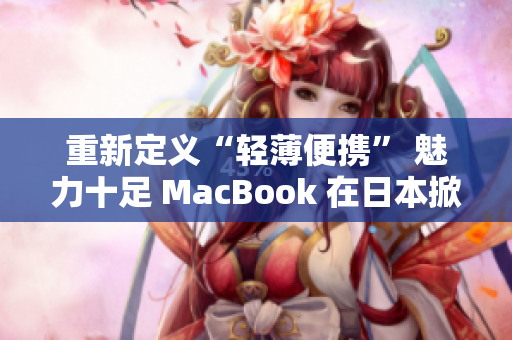 重新定义“轻薄便携” 魅力十足 MacBook 在日本掀起购买热潮