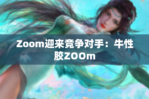 Zoom迎来竞争对手：牛性胶ZOOm