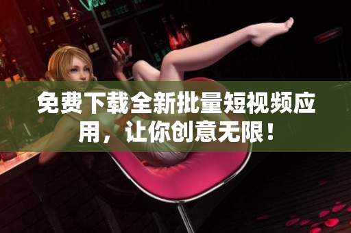 免费下载全新批量短视频应用，让你创意无限！