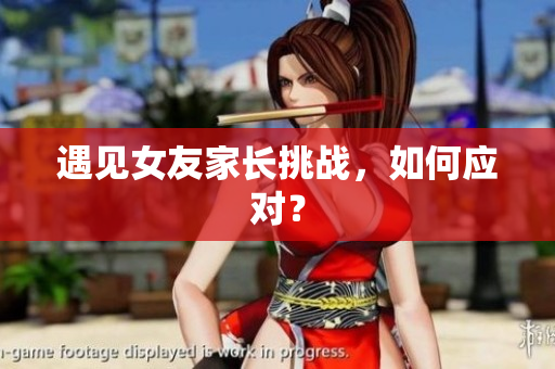 遇见女友家长挑战，如何应对？