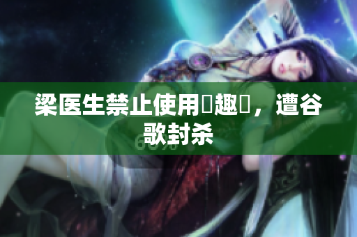 梁医生禁止使用筆趣閣，遭谷歌封杀