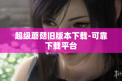 超级蘑菇旧版本下载-可靠下载平台