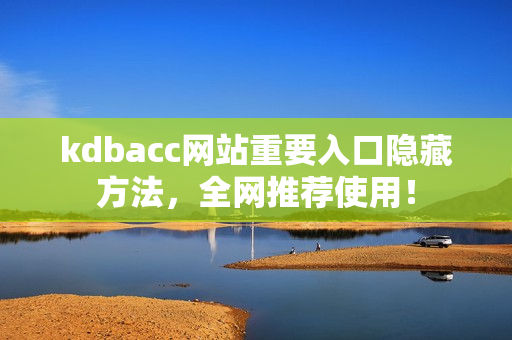 kdbacc网站重要入口隐藏方法，全网推荐使用！