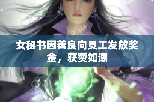 女秘书因善良向员工发放奖金，获赞如潮