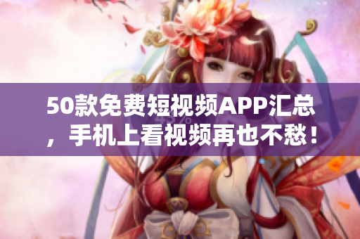 50款免费短视频APP汇总，手机上看视频再也不愁！